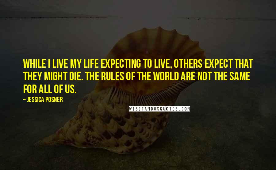 Jessica Posner Quotes: While I live my life expecting to live, others expect that they might die. The rules of the world are not the same for all of us.