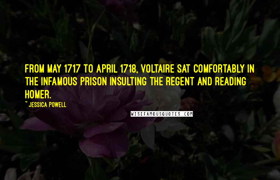 Jessica Powell Quotes: From May 1717 to April 1718, Voltaire sat comfortably in the infamous prison insulting the Regent and reading Homer.