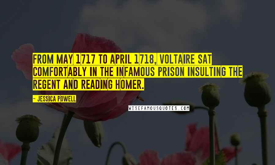 Jessica Powell Quotes: From May 1717 to April 1718, Voltaire sat comfortably in the infamous prison insulting the Regent and reading Homer.