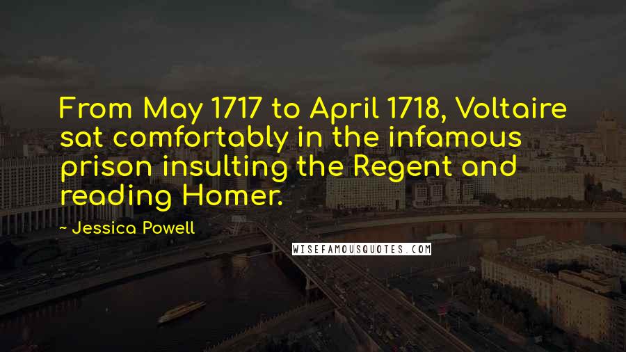 Jessica Powell Quotes: From May 1717 to April 1718, Voltaire sat comfortably in the infamous prison insulting the Regent and reading Homer.