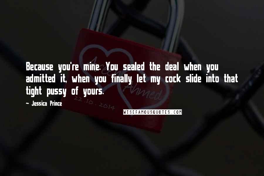 Jessica Prince Quotes: Because you're mine. You sealed the deal when you admitted it, when you finally let my cock slide into that tight pussy of yours.
