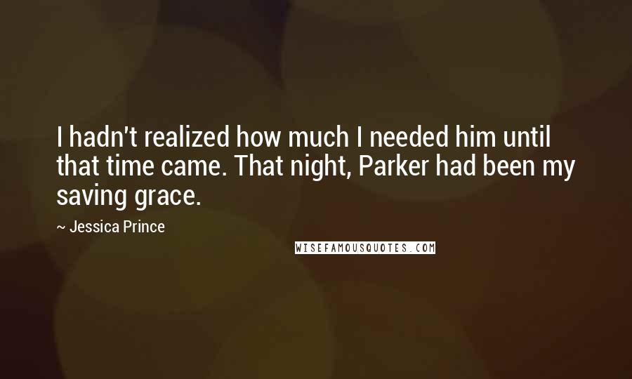 Jessica Prince Quotes: I hadn't realized how much I needed him until that time came. That night, Parker had been my saving grace.