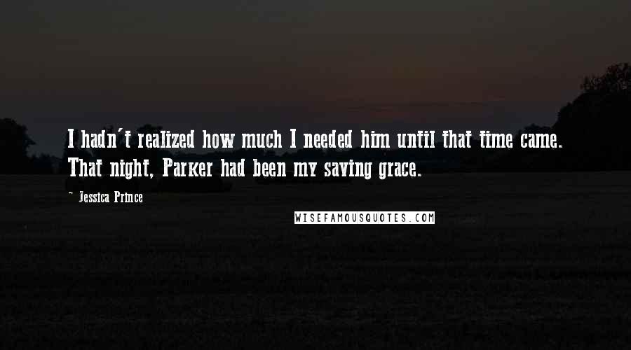 Jessica Prince Quotes: I hadn't realized how much I needed him until that time came. That night, Parker had been my saving grace.