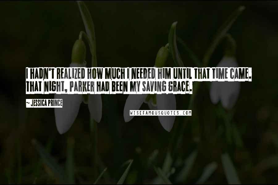 Jessica Prince Quotes: I hadn't realized how much I needed him until that time came. That night, Parker had been my saving grace.