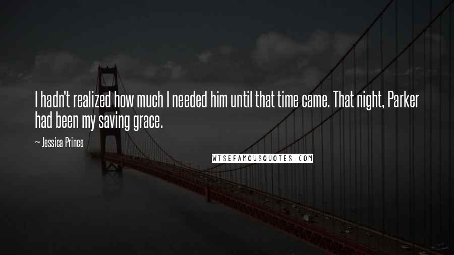 Jessica Prince Quotes: I hadn't realized how much I needed him until that time came. That night, Parker had been my saving grace.