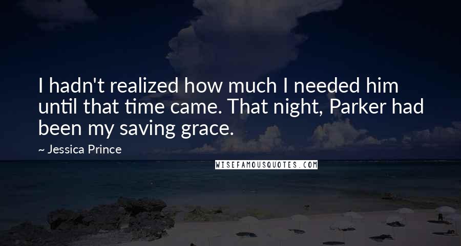 Jessica Prince Quotes: I hadn't realized how much I needed him until that time came. That night, Parker had been my saving grace.