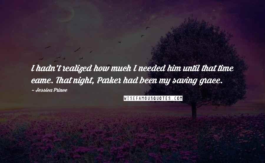 Jessica Prince Quotes: I hadn't realized how much I needed him until that time came. That night, Parker had been my saving grace.