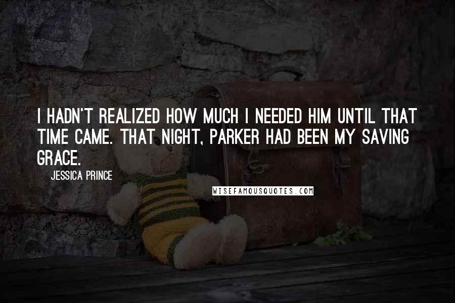 Jessica Prince Quotes: I hadn't realized how much I needed him until that time came. That night, Parker had been my saving grace.