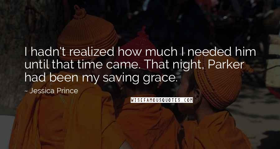 Jessica Prince Quotes: I hadn't realized how much I needed him until that time came. That night, Parker had been my saving grace.