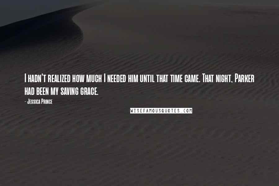 Jessica Prince Quotes: I hadn't realized how much I needed him until that time came. That night, Parker had been my saving grace.