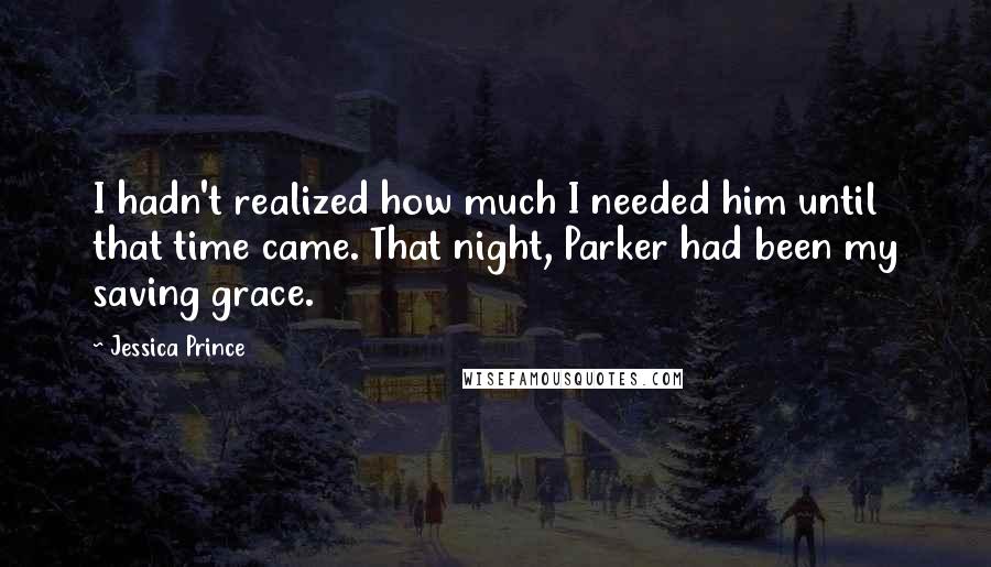 Jessica Prince Quotes: I hadn't realized how much I needed him until that time came. That night, Parker had been my saving grace.