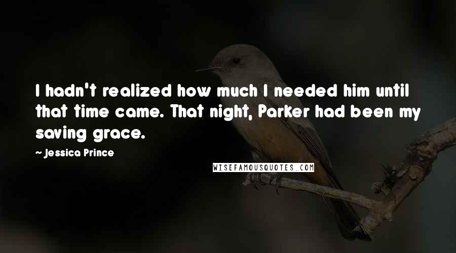 Jessica Prince Quotes: I hadn't realized how much I needed him until that time came. That night, Parker had been my saving grace.