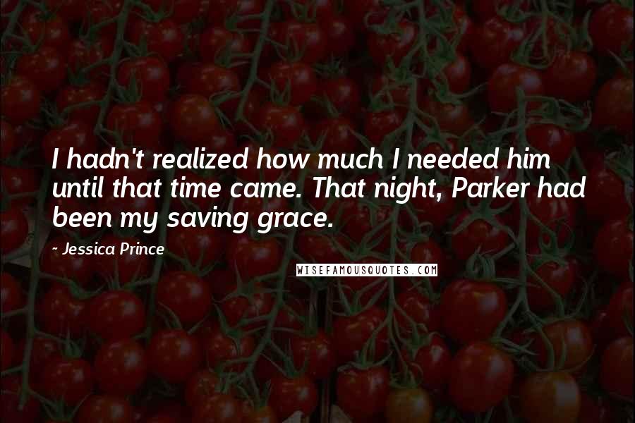 Jessica Prince Quotes: I hadn't realized how much I needed him until that time came. That night, Parker had been my saving grace.