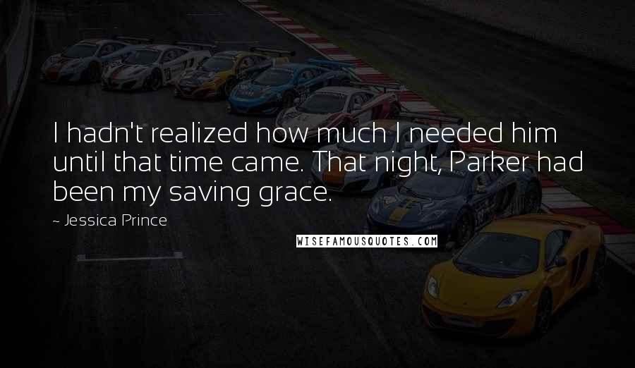 Jessica Prince Quotes: I hadn't realized how much I needed him until that time came. That night, Parker had been my saving grace.
