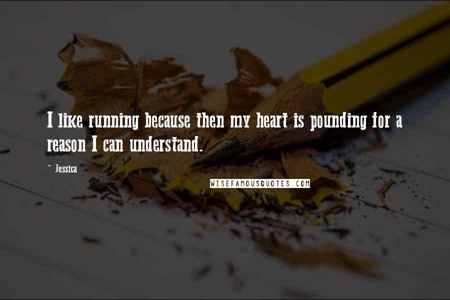 Jessica Quotes: I like running because then my heart is pounding for a reason I can understand.