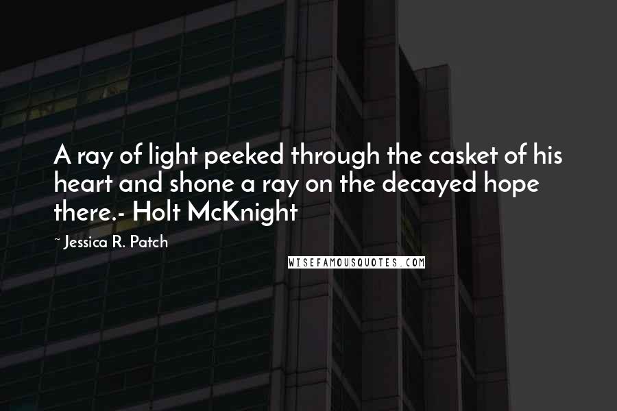 Jessica R. Patch Quotes: A ray of light peeked through the casket of his heart and shone a ray on the decayed hope there.- Holt McKnight