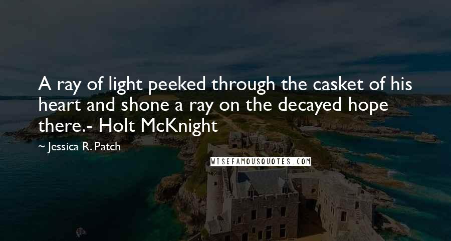 Jessica R. Patch Quotes: A ray of light peeked through the casket of his heart and shone a ray on the decayed hope there.- Holt McKnight