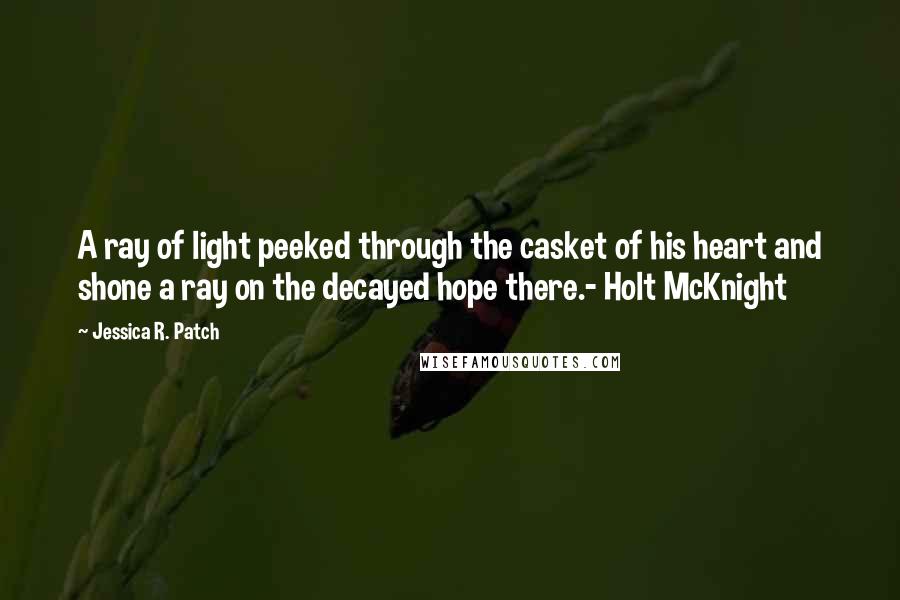 Jessica R. Patch Quotes: A ray of light peeked through the casket of his heart and shone a ray on the decayed hope there.- Holt McKnight