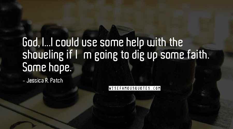 Jessica R. Patch Quotes: God, I...I could use some help with the shoveling if I'm going to dig up some faith. Some hope.