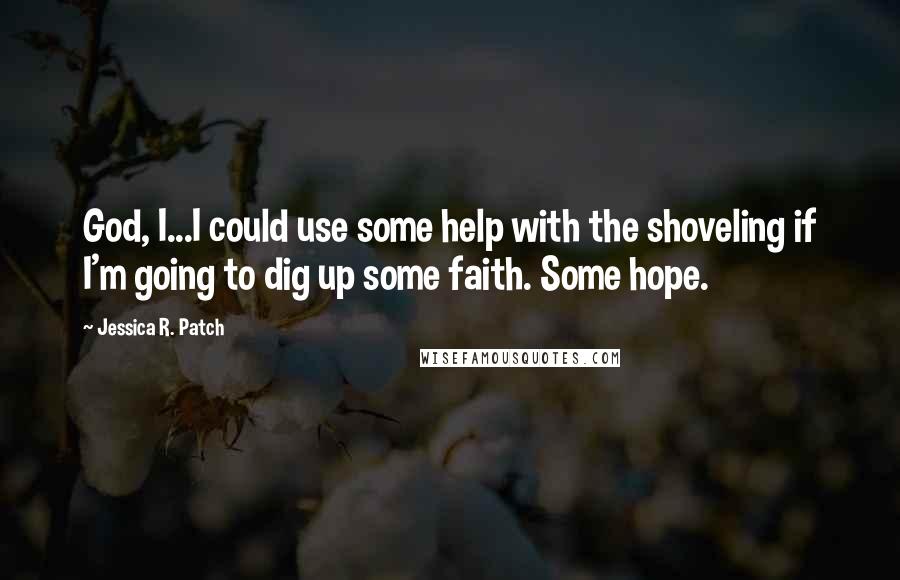 Jessica R. Patch Quotes: God, I...I could use some help with the shoveling if I'm going to dig up some faith. Some hope.