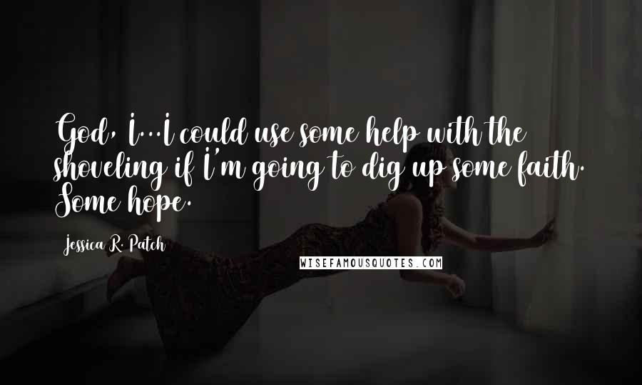 Jessica R. Patch Quotes: God, I...I could use some help with the shoveling if I'm going to dig up some faith. Some hope.