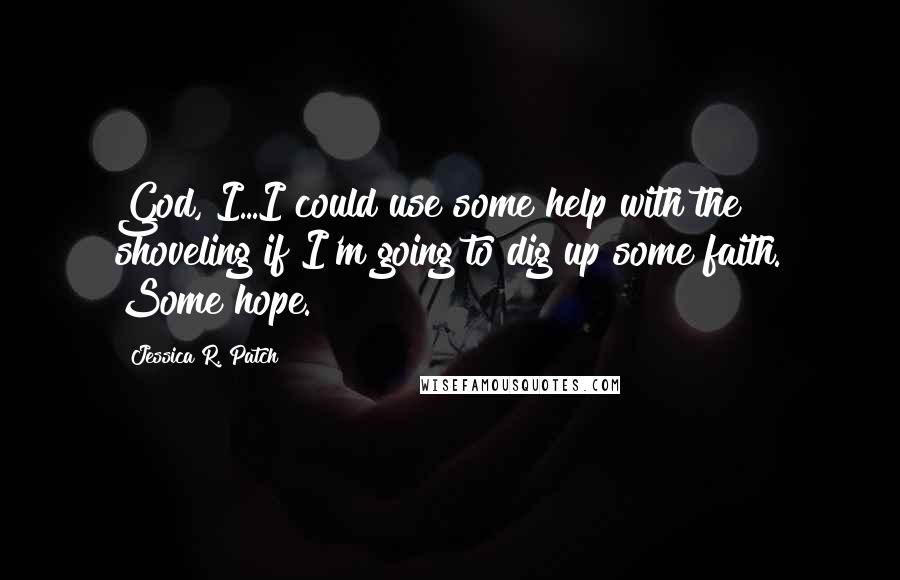Jessica R. Patch Quotes: God, I...I could use some help with the shoveling if I'm going to dig up some faith. Some hope.