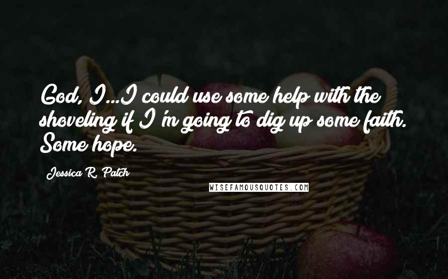 Jessica R. Patch Quotes: God, I...I could use some help with the shoveling if I'm going to dig up some faith. Some hope.