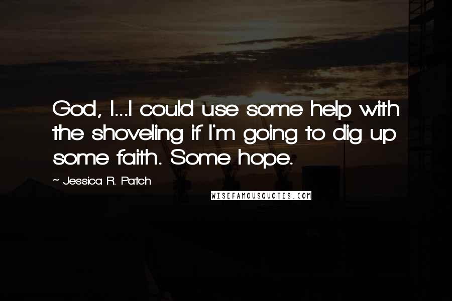Jessica R. Patch Quotes: God, I...I could use some help with the shoveling if I'm going to dig up some faith. Some hope.