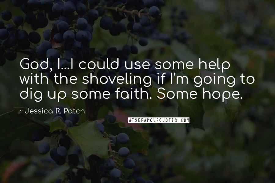 Jessica R. Patch Quotes: God, I...I could use some help with the shoveling if I'm going to dig up some faith. Some hope.