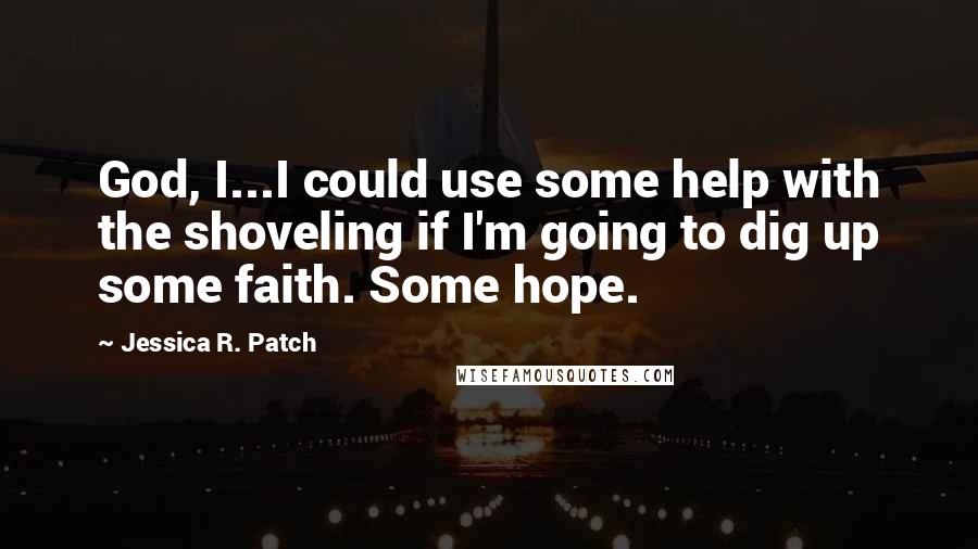 Jessica R. Patch Quotes: God, I...I could use some help with the shoveling if I'm going to dig up some faith. Some hope.