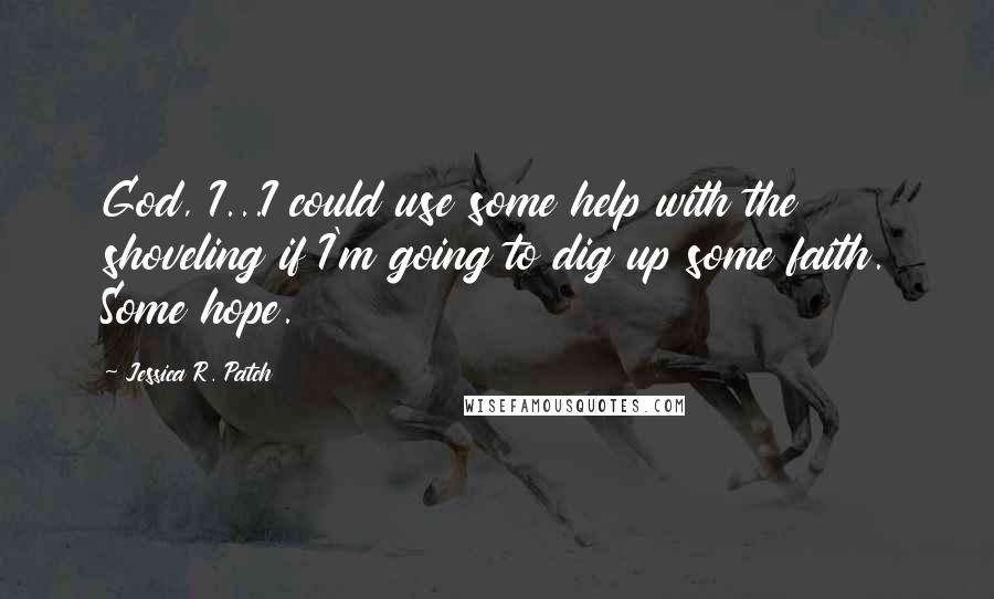 Jessica R. Patch Quotes: God, I...I could use some help with the shoveling if I'm going to dig up some faith. Some hope.