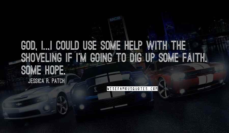 Jessica R. Patch Quotes: God, I...I could use some help with the shoveling if I'm going to dig up some faith. Some hope.