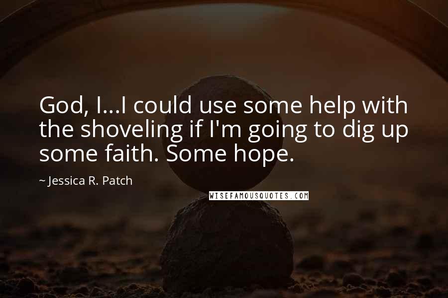 Jessica R. Patch Quotes: God, I...I could use some help with the shoveling if I'm going to dig up some faith. Some hope.