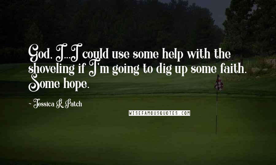 Jessica R. Patch Quotes: God, I...I could use some help with the shoveling if I'm going to dig up some faith. Some hope.