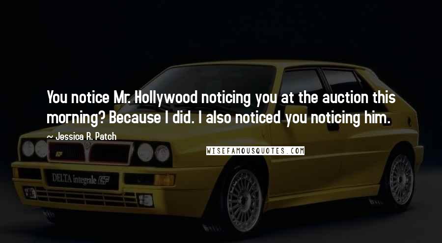 Jessica R. Patch Quotes: You notice Mr. Hollywood noticing you at the auction this morning? Because I did. I also noticed you noticing him.