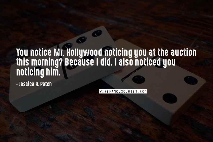 Jessica R. Patch Quotes: You notice Mr. Hollywood noticing you at the auction this morning? Because I did. I also noticed you noticing him.