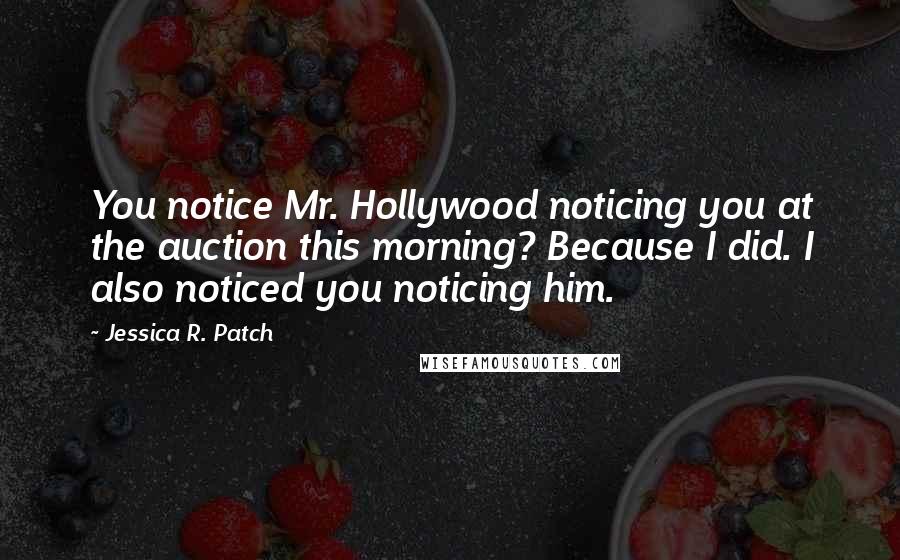 Jessica R. Patch Quotes: You notice Mr. Hollywood noticing you at the auction this morning? Because I did. I also noticed you noticing him.