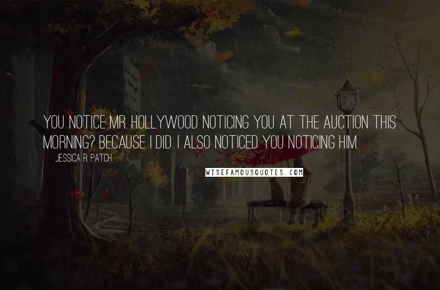 Jessica R. Patch Quotes: You notice Mr. Hollywood noticing you at the auction this morning? Because I did. I also noticed you noticing him.