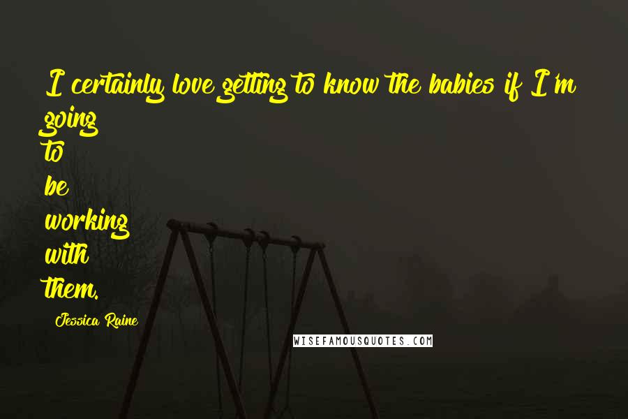 Jessica Raine Quotes: I certainly love getting to know the babies if I'm going to be working with them.