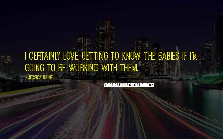 Jessica Raine Quotes: I certainly love getting to know the babies if I'm going to be working with them.