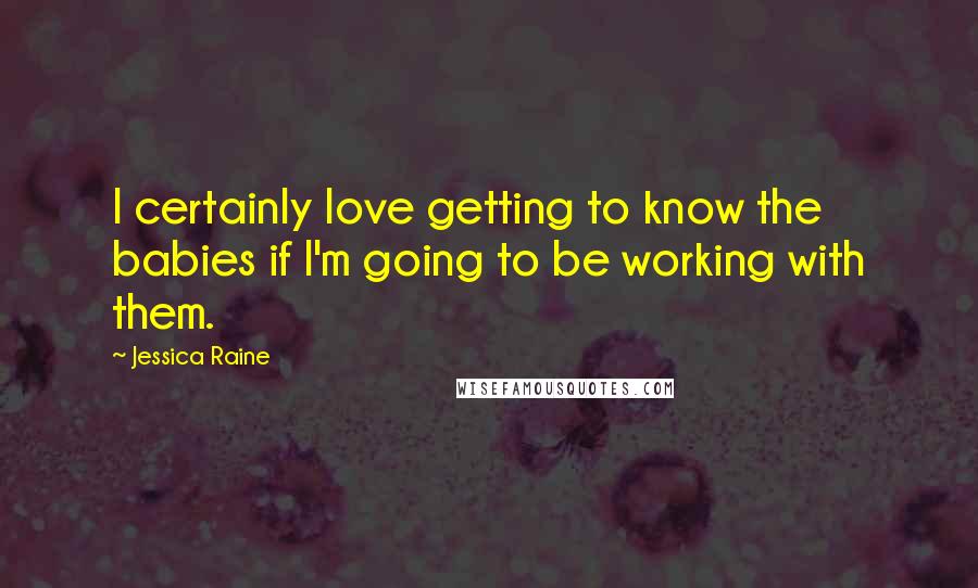 Jessica Raine Quotes: I certainly love getting to know the babies if I'm going to be working with them.