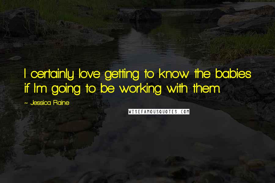 Jessica Raine Quotes: I certainly love getting to know the babies if I'm going to be working with them.