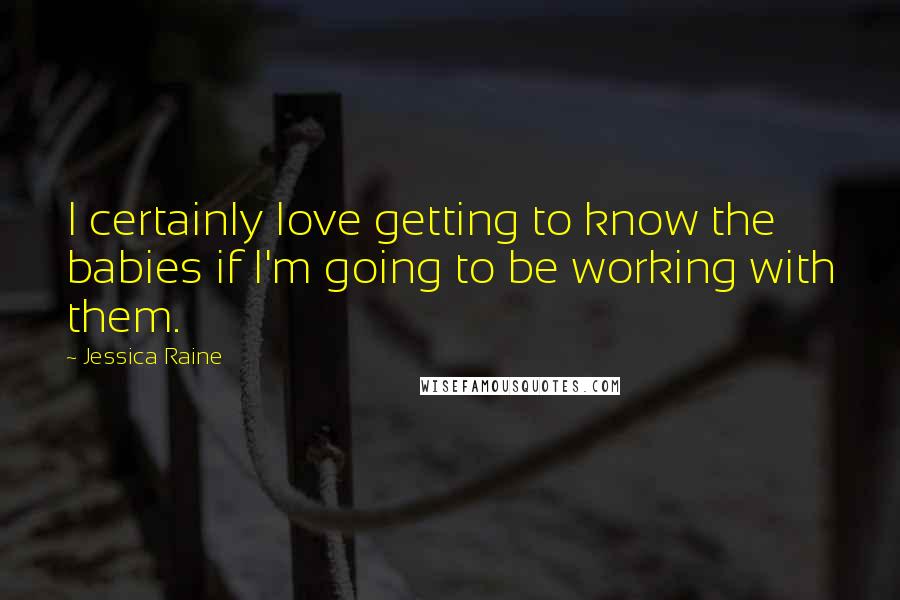 Jessica Raine Quotes: I certainly love getting to know the babies if I'm going to be working with them.