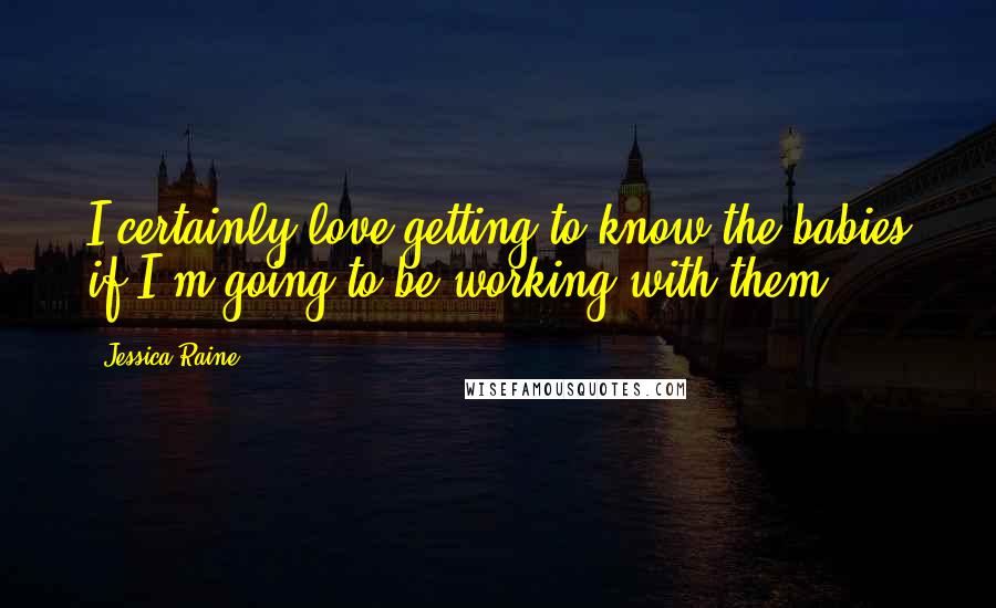 Jessica Raine Quotes: I certainly love getting to know the babies if I'm going to be working with them.