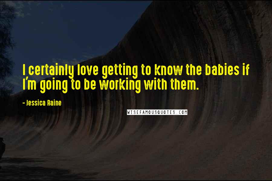 Jessica Raine Quotes: I certainly love getting to know the babies if I'm going to be working with them.