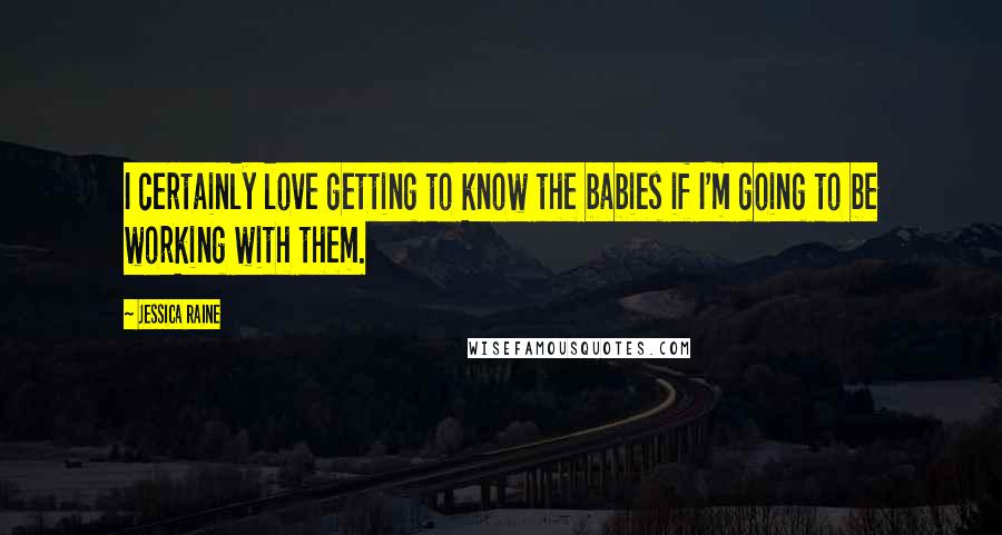 Jessica Raine Quotes: I certainly love getting to know the babies if I'm going to be working with them.