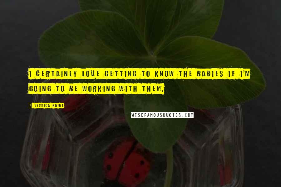 Jessica Raine Quotes: I certainly love getting to know the babies if I'm going to be working with them.