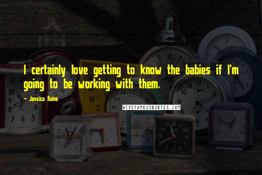 Jessica Raine Quotes: I certainly love getting to know the babies if I'm going to be working with them.