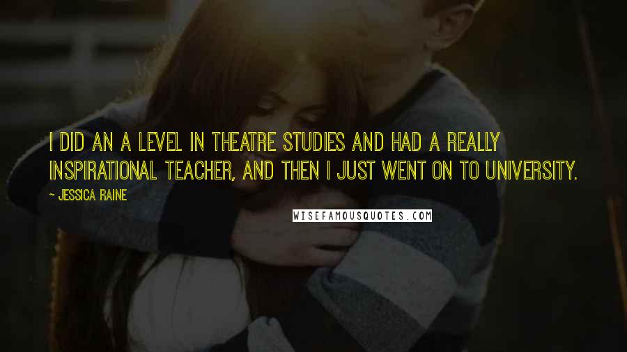 Jessica Raine Quotes: I did an A Level in Theatre Studies and had a really inspirational teacher, and then I just went on to university.