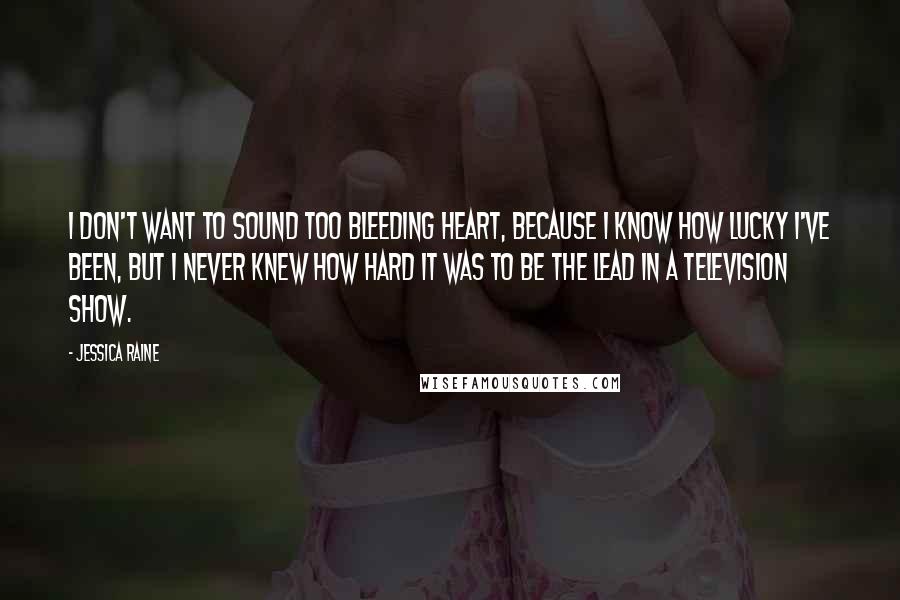 Jessica Raine Quotes: I don't want to sound too bleeding heart, because I know how lucky I've been, but I never knew how hard it was to be the lead in a television show.